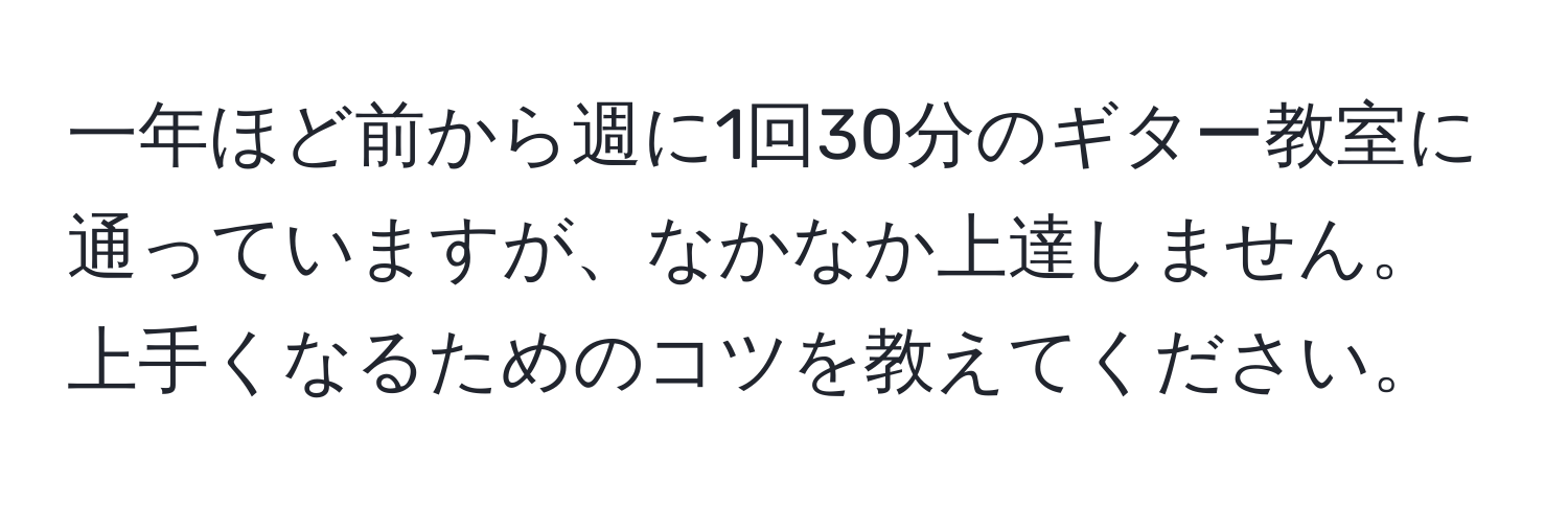 一年ほど前から週に1回30分のギター教室に通っていますが、なかなか上達しません。上手くなるためのコツを教えてください。