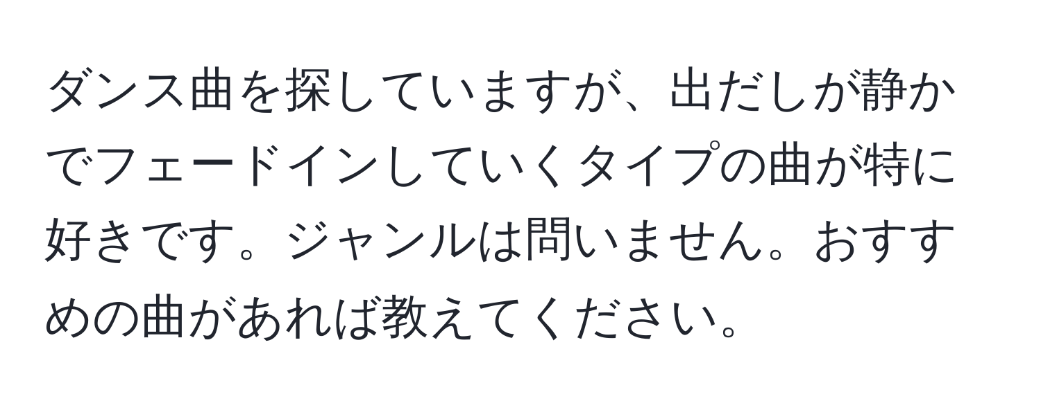 ダンス曲を探していますが、出だしが静かでフェードインしていくタイプの曲が特に好きです。ジャンルは問いません。おすすめの曲があれば教えてください。