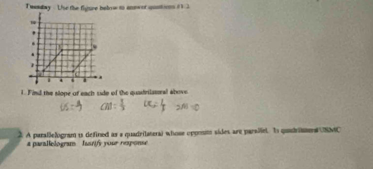 Tuenday . Use the figure bebow to answer quattions i 1 
1.Find the slope of each side of the quadrilateral above 
A parallelogram is defined as a quadrilateral whose opposite sides are paraliel. I quid iaeral USMC 
a parallologram listify your response