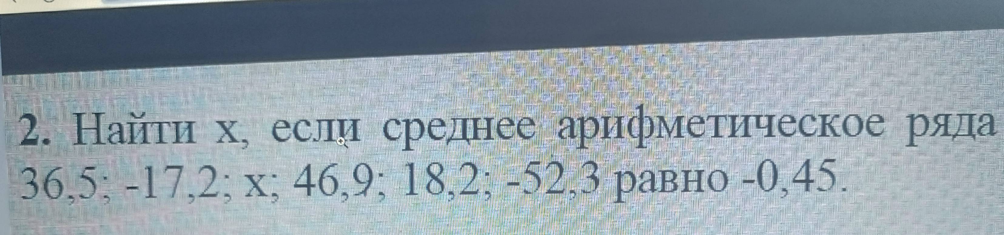 Найτη х, если среднее арифметическое ряла
36, 5; -17, 2; x; 46, 9; 18, 2; -52, 3 равно -0,45.