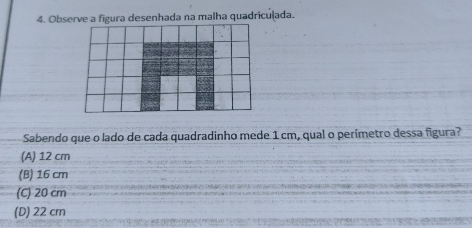 Observe a figura desenhada na malha quadriculada.
Sabendo que o lado de cada quadradinho mede 1 cm, qual o perímetro dessa figura?
(A) 12 cm
(B) 16 cm
(C) 20 cm
(D) 22 cm