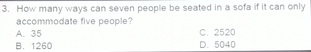 How many ways can seven people be seated in a sofa if it can only
accommodate five people?
A. 35 C. 2520
B. 1260 D. 5040