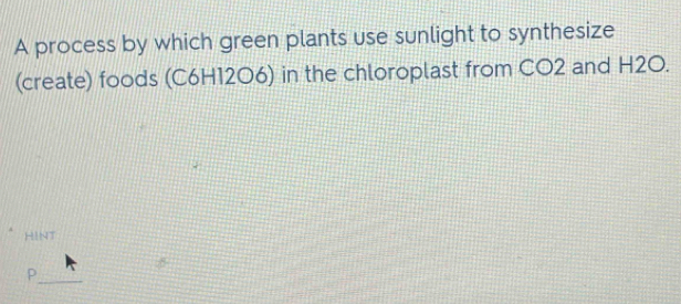 A process by which green plants use sunlight to synthesize 
(create) foods (C6H12O6) in the chloroplast from CO2 and H2O. 
HINT 
_ 
P