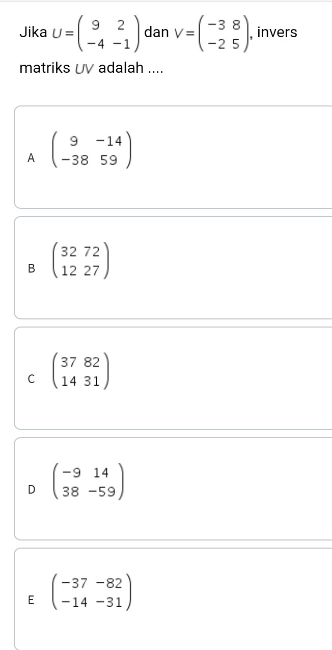 Jika U=beginpmatrix 9&2 -4&-1endpmatrix dan V=beginpmatrix -3&8 -2&5endpmatrix , invers
matriks UV adalah ....
A beginpmatrix 9&-14 -38&59endpmatrix
B beginpmatrix 3272 1227endpmatrix
C beginpmatrix 3782 1431endpmatrix
D beginpmatrix -9&14 38&-59endpmatrix
E beginpmatrix -37&-82 -14&-31endpmatrix