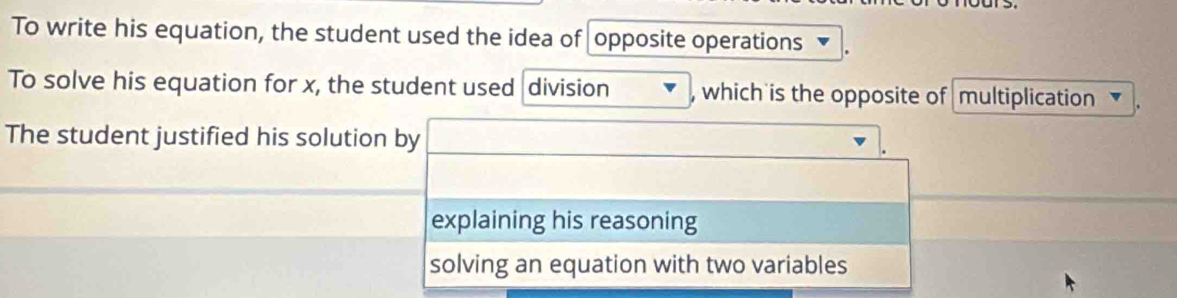 To write his equation, the student used the idea of opposite operations 
To solve his equation for x, the student used division , which is the opposite of multiplication 
The student justified his solution by 
explaining his reasoning 
solving an equation with two variables