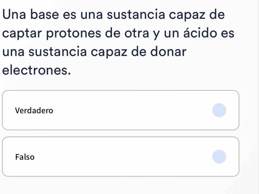 Una base es una sustancia capaz de
captar protones de otra y un ácido es
una sustancia capaz de donar
electrones.
Verdadero
Falso