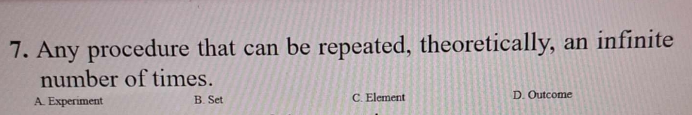 Any procedure that can be repeated, theoretically, an infinite
number of times.
A. Experiment B. Set C. Element
D. Outcome