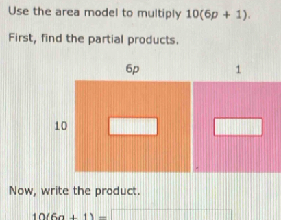 Use the area model to multiply 10(6p+1). 
First, find the partial products. 
Now, write the product.
10(60+1)= [][]
||1□ □ □ ||□