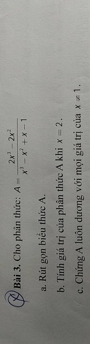 Cho phân thức: A= (2x^3-2x^2)/x^3-x^2+x-1 
a. Rút gọn biểu thức A.
b. Tính giá trị của phân thức A khi x=2. 
c. Chứng A luôn dương với mọi giá trị của x!= 1.