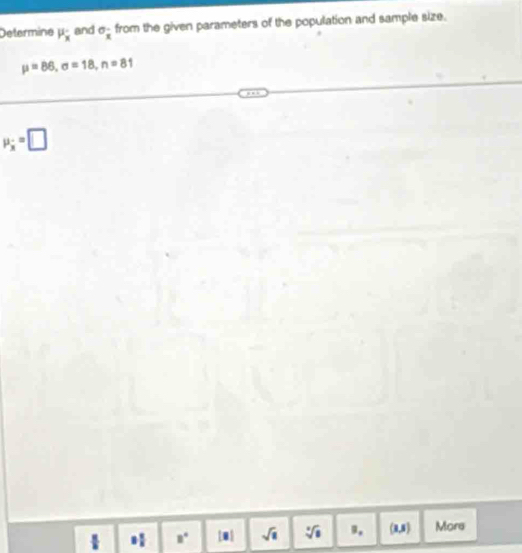 Determine mu _x and sigma _x from the given parameters of the population and sample size.
mu =86, sigma =18, n=81
mu _x=□
8° sqrt(8) sqrt[3](8) 9. (8,8) More