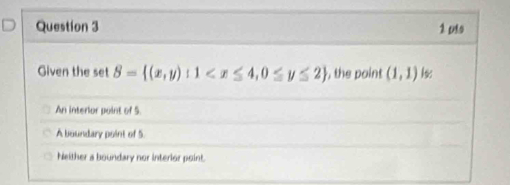 uts
Given the set S= (x,y):1 , the point (1,1) ls
An interlor point of 5.
A boundary point of 5.
Neither a boundary nor interior point.