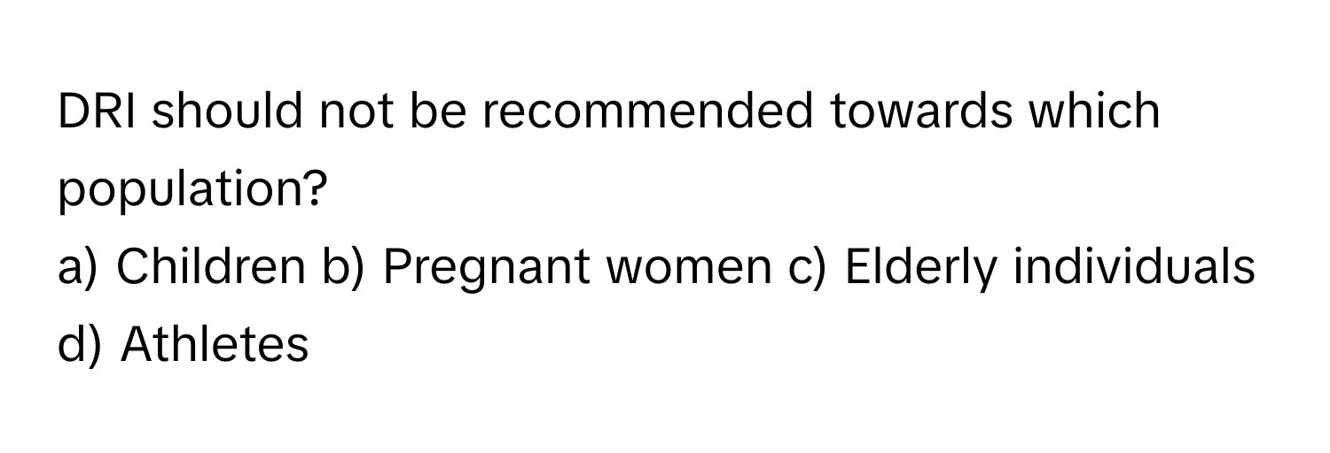 DRI should not be recommended towards which population?

a) Children b) Pregnant women c) Elderly individuals d) Athletes