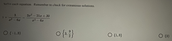 Solve each equation. Remember to check for extraneous solutions.
1+ 3/x^2-6x = (3x^2-21x+30)/x^2-6x 
 -1,3
 3, 9/2 
 1,3 3