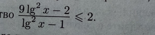 TBO  (9lg^2x-2)/lg^2x-1 ≤slant 2.