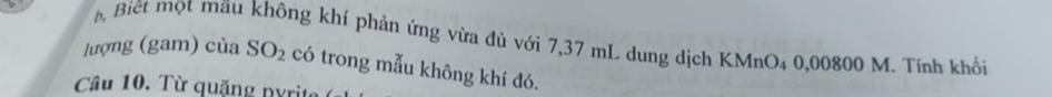 bộ Biệt một māu không khí phản ứng vừa đủ với 7,37 mL dung dịch KMnO4 0,00800 M. Tính khối 
lượng (gam) của SO_2 có trong mẫu không khí đó. 
Câu 10. Từ quặng pyrite