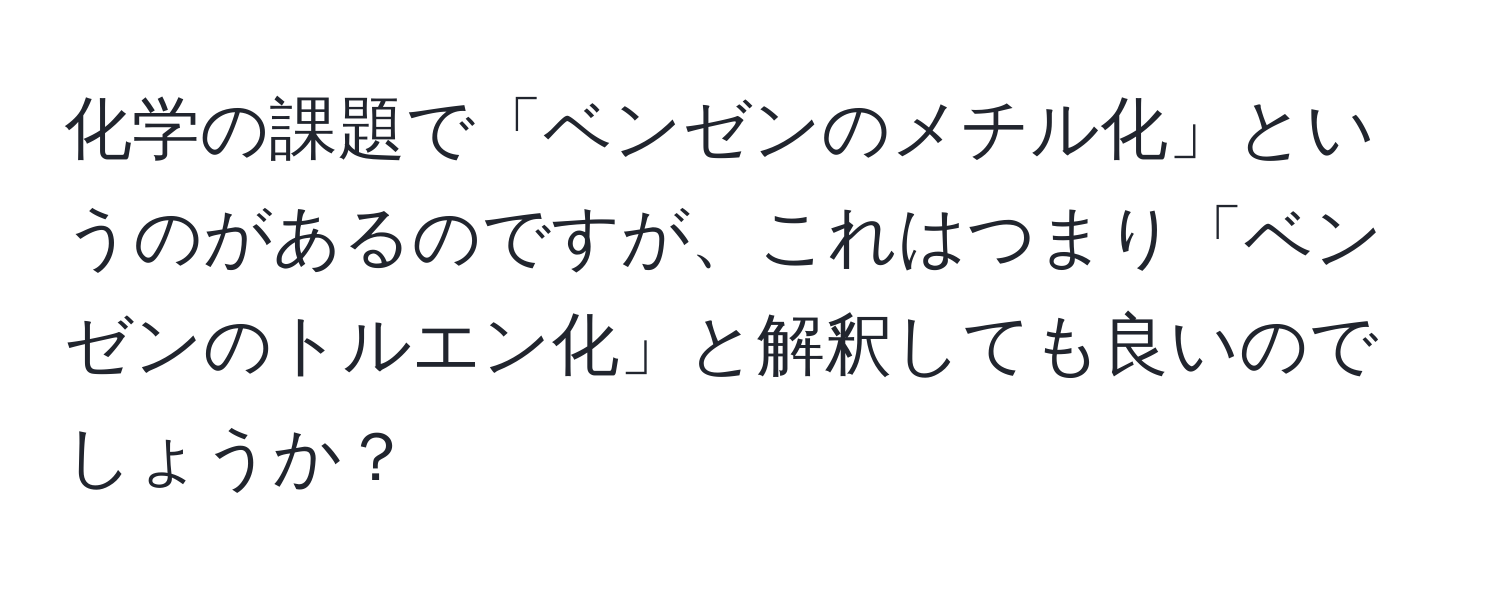 化学の課題で「ベンゼンのメチル化」というのがあるのですが、これはつまり「ベンゼンのトルエン化」と解釈しても良いのでしょうか？