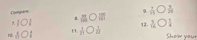 Compare. 
9.  7/15 bigcirc  9/20 
8.  99/100 bigcirc  100/101 
7.  5/7   5/9   1/4 
12.  5/16 
10.  6/11   4/9 
11.  1/21 bigcirc  1/22 
Show your