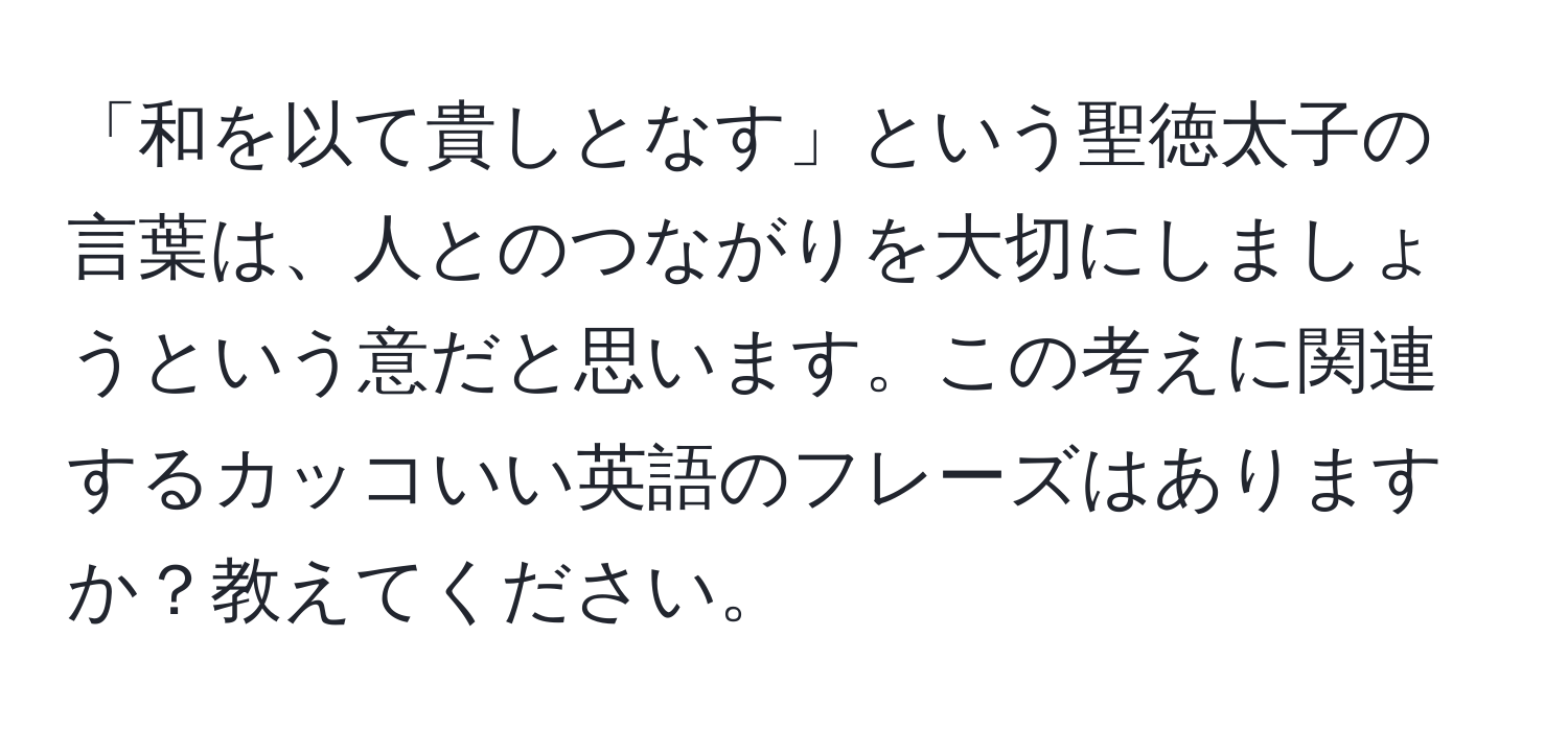 「和を以て貴しとなす」という聖徳太子の言葉は、人とのつながりを大切にしましょうという意だと思います。この考えに関連するカッコいい英語のフレーズはありますか？教えてください。