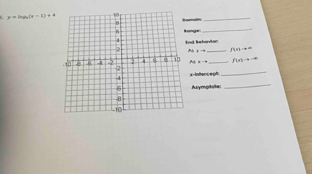 y=log _8(x-1)+4
main: 
_ 
ange: 
_ 
nd Behavior: 
As xto _ f(x)to ∈fty
As xto _ . f(x)to -∈fty
_ 
x-intercept: 
Asymptote: 
_