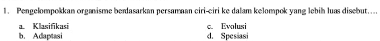 Pengelompokkan organisme berdasarkan persamaan ciri-ciri ke dalam kelompok yang lebih luas disebut...
a. Klasifikasi c. Evolusi
b. Adaptasi d. Spesiasi