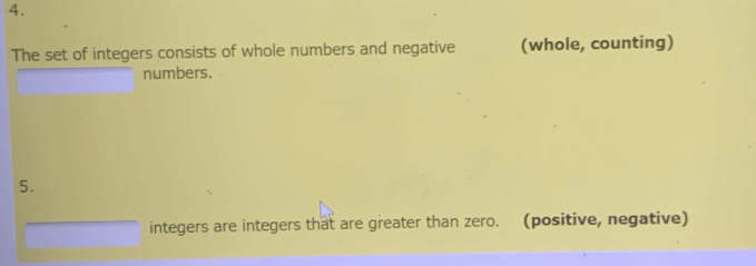 The set of integers consists of whole numbers and negative (whole, counting) 
numbers. 
5. 
integers are integers that are greater than zero. (positive, negative)