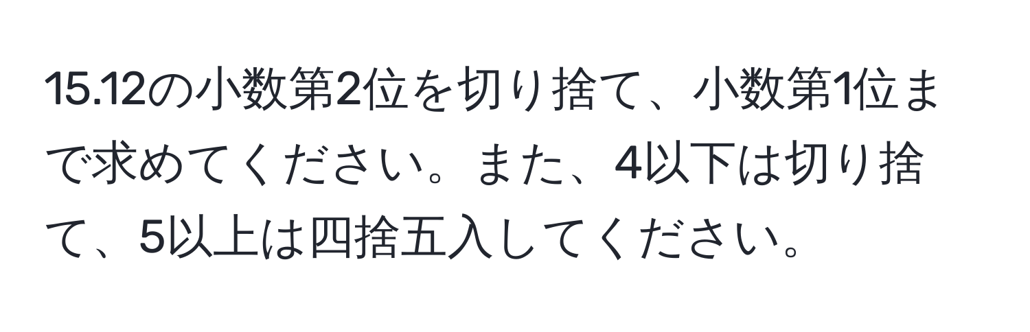 15.12の小数第2位を切り捨て、小数第1位まで求めてください。また、4以下は切り捨て、5以上は四捨五入してください。