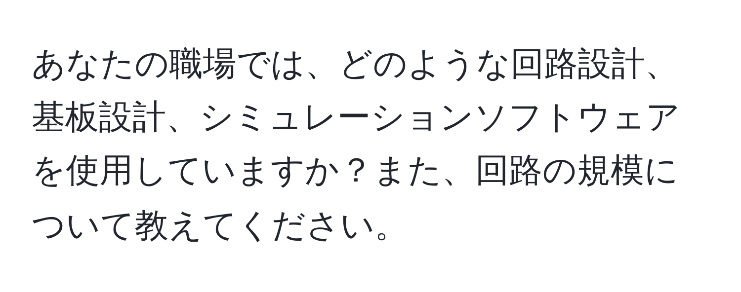 あなたの職場では、どのような回路設計、基板設計、シミュレーションソフトウェアを使用していますか？また、回路の規模について教えてください。