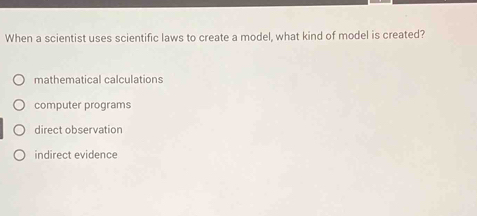 When a scientist uses scientific laws to create a model, what kind of model is created?
mathematical calculations
computer programs
direct observation
indirect evidence