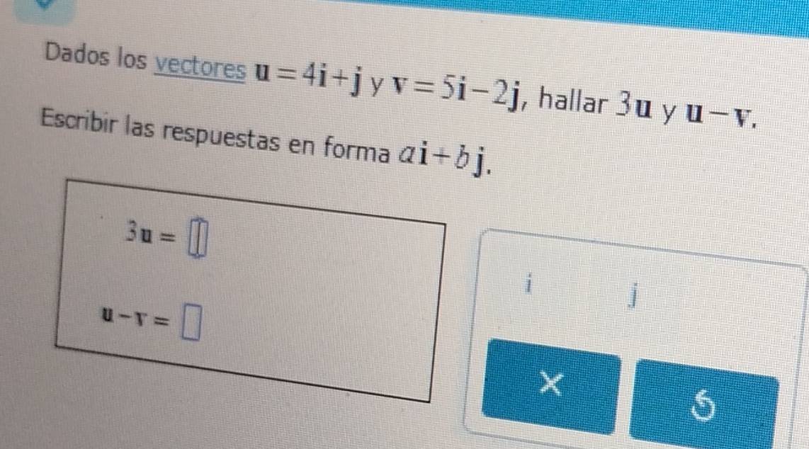 Dados los vectores u=4i+j y v=5i-2j , hallar 3u y u-v. 
Escribir las respuestas en forma ai+bj.
3u=□
i
u-r=□
j
1