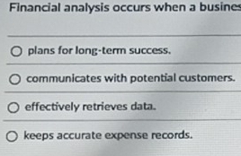 Financial analysis occurs when a busines
plans for long-term success.
communicates with potential customers.
effectively retrieves data.
keeps accurate expense records.