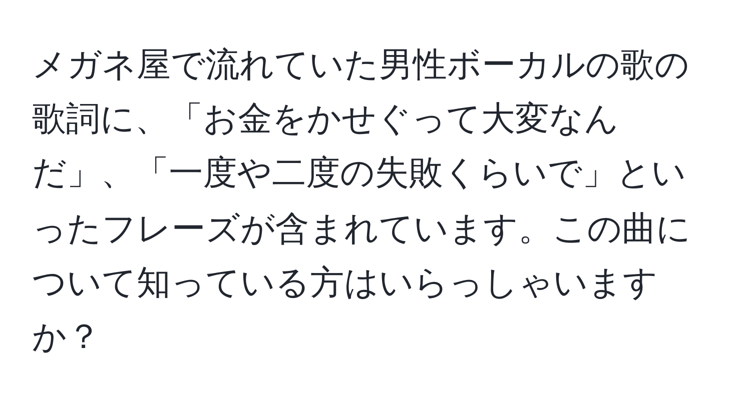 メガネ屋で流れていた男性ボーカルの歌の歌詞に、「お金をかせぐって大変なんだ」、「一度や二度の失敗くらいで」といったフレーズが含まれています。この曲について知っている方はいらっしゃいますか？