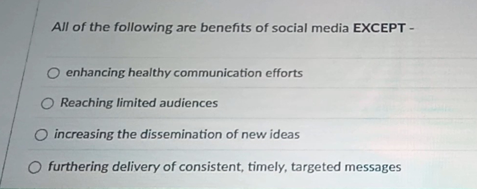 All of the following are benefts of social media EXCEPT -
enhancing healthy communication efforts
Reaching limited audiences
increasing the dissemination of new ideas
furthering delivery of consistent, timely, targeted messages