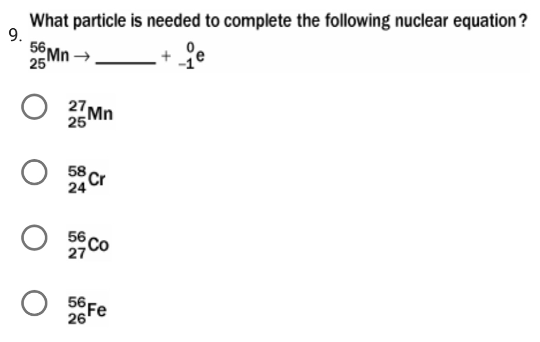 What particle is needed to complete the following nuclear equation?
9.
_ _(25)^(56)Mn
+beginarrayr 0 -1endarray e
_(25)^(27)Mn
_(24)^(58)Cr
_(27)^(56)Co
_(26)^(56)Fe