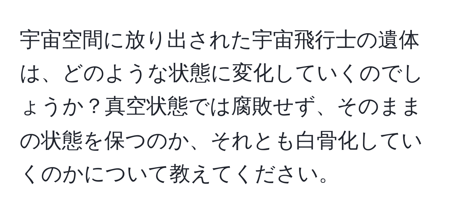 宇宙空間に放り出された宇宙飛行士の遺体は、どのような状態に変化していくのでしょうか？真空状態では腐敗せず、そのままの状態を保つのか、それとも白骨化していくのかについて教えてください。