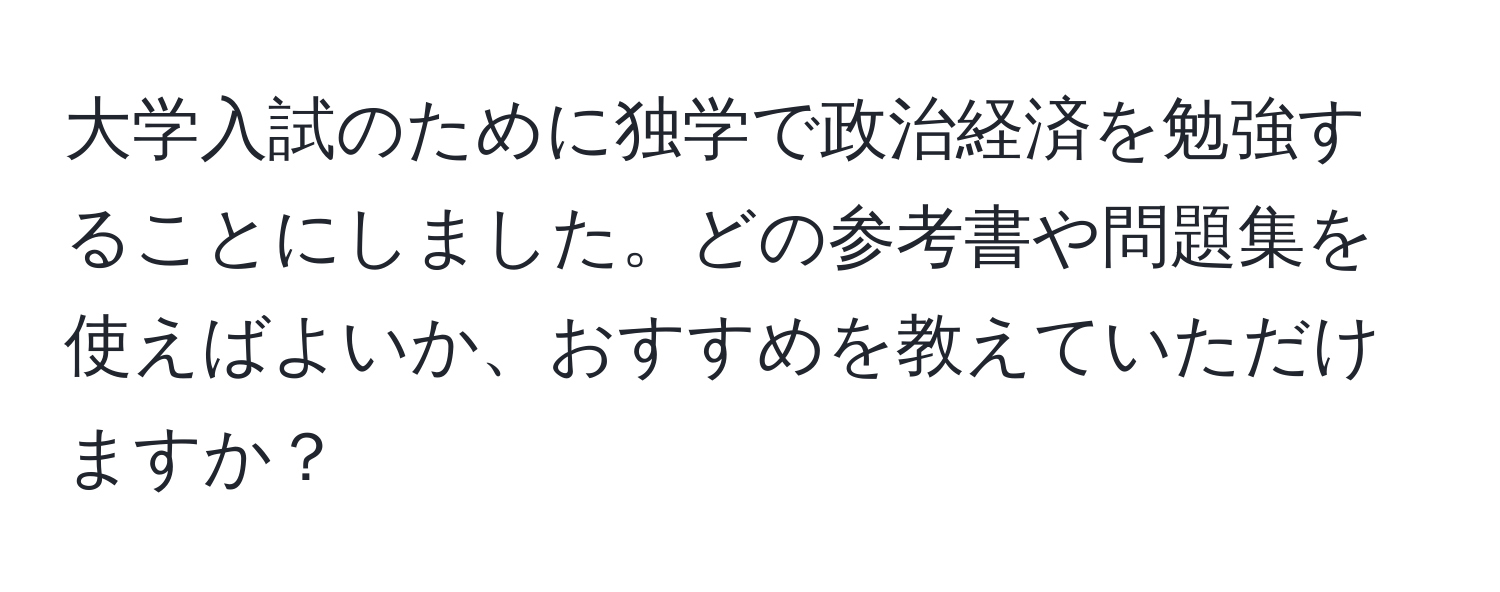 大学入試のために独学で政治経済を勉強することにしました。どの参考書や問題集を使えばよいか、おすすめを教えていただけますか？