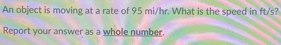 An object is moving at a rate of 95 mi/hr. What is the speed in ft/s? 
Report your answer as a whole number.