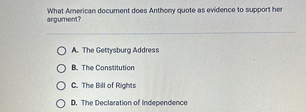 What American document does Anthony quote as evidence to support her
argument?
A. The Gettysburg Address
B. The Constitution
C. The Bill of Rights
D. The Declaration of Independence