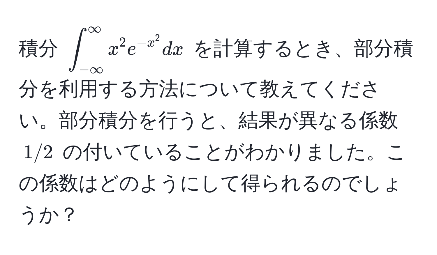 積分 $∈t_(-∈fty)^(∈fty) x^(2 e^-x^2) dx$ を計算するとき、部分積分を利用する方法について教えてください。部分積分を行うと、結果が異なる係数 $1/2$ の付いていることがわかりました。この係数はどのようにして得られるのでしょうか？