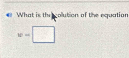 What is the colution of the equation
w=□