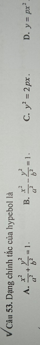 Dạng chính tắc của hypebol là
B.
A.  x^2/a^2 + y^2/b^2 =1.  x^2/a^2 - y^2/b^2 =1. C. y^2=2px. D. y=px^2