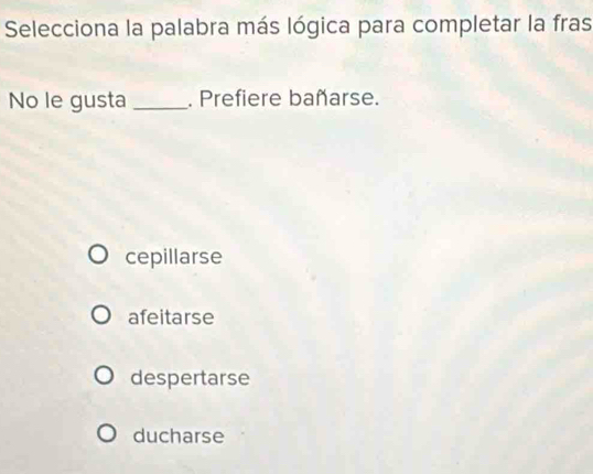 Selecciona la palabra más lógica para completar la fras
No le gusta _. Prefiere bañarse.
cepillarse
afeitarse
despertarse
ducharse