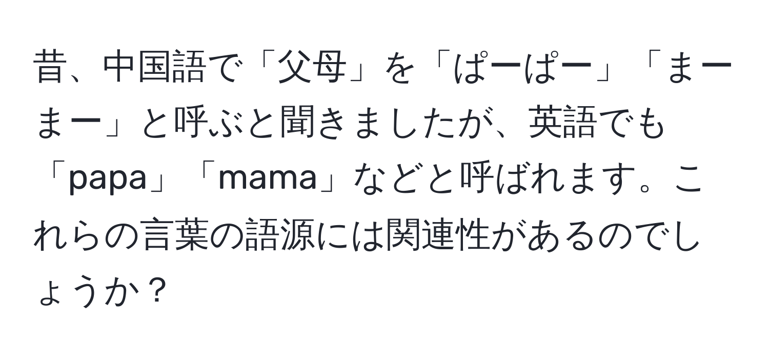 昔、中国語で「父母」を「ぱーぱー」「まーまー」と呼ぶと聞きましたが、英語でも「papa」「mama」などと呼ばれます。これらの言葉の語源には関連性があるのでしょうか？