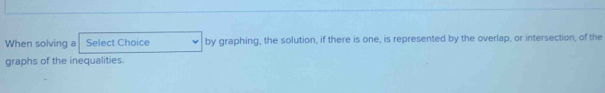 When solving a Select Choice by graphing, the solution, if there is one, is represented by the overlap, or intersection, of the 
graphs of the inequalities.