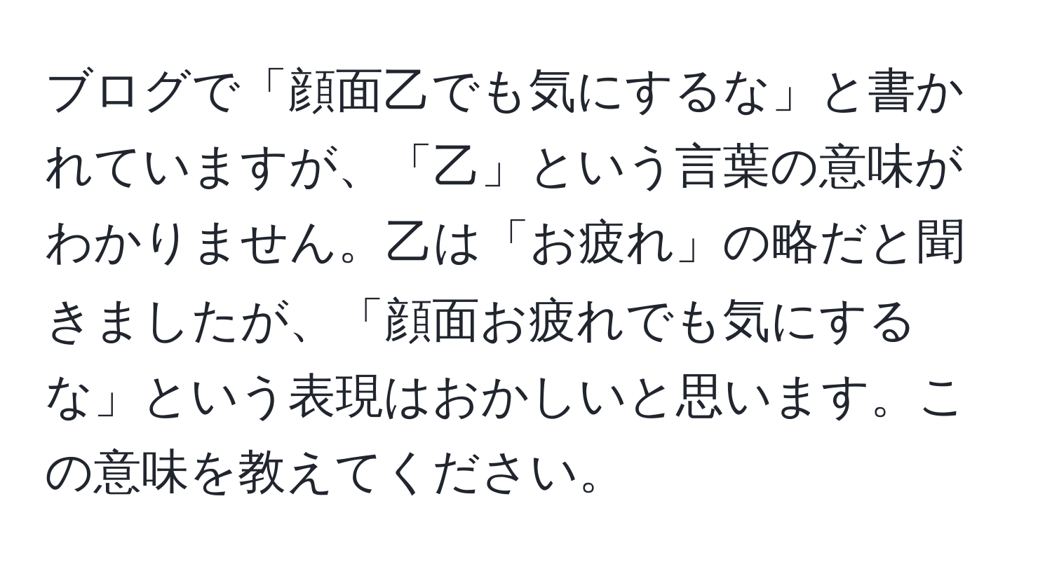 ブログで「顔面乙でも気にするな」と書かれていますが、「乙」という言葉の意味がわかりません。乙は「お疲れ」の略だと聞きましたが、「顔面お疲れでも気にするな」という表現はおかしいと思います。この意味を教えてください。