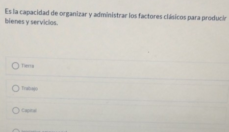 Es la capacidad de organizar y administrar los factores clásicos para producir
bienes y servicios.
Tierra
Trabajo
Capital