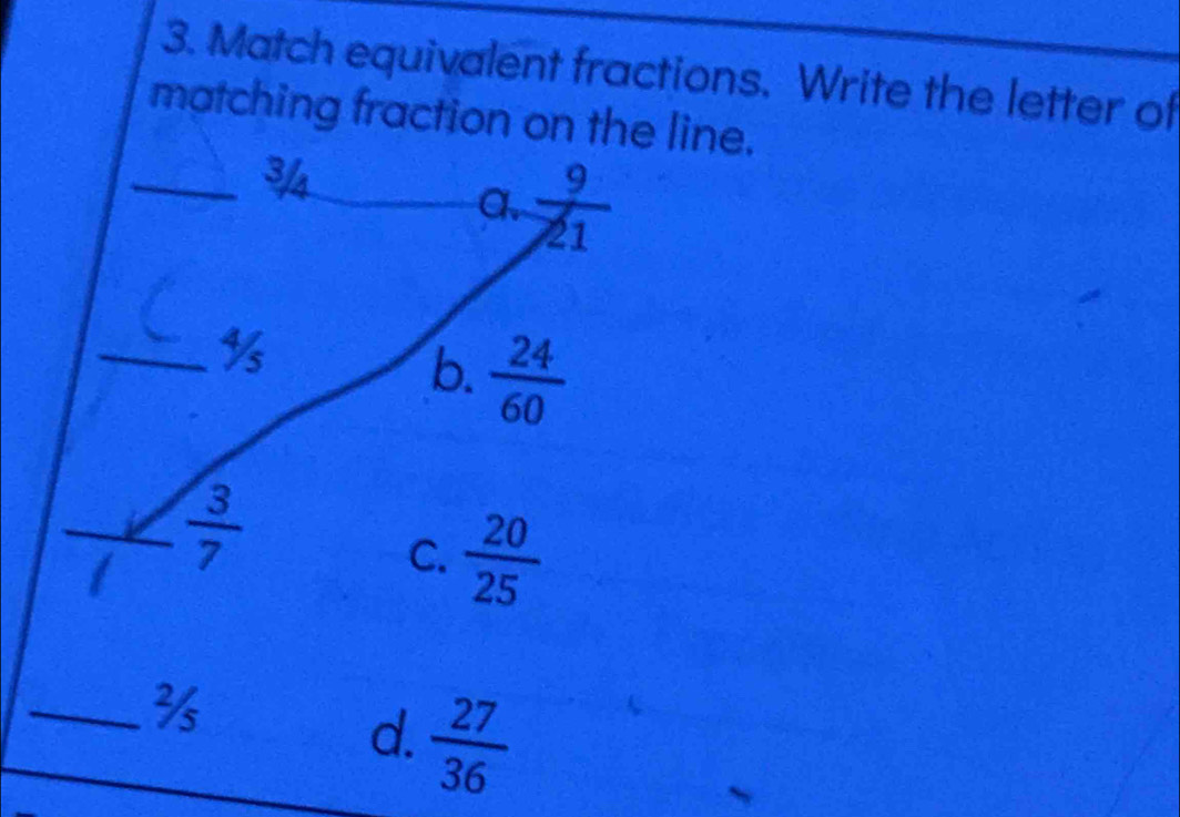 Match equivalent fractions. Write the letter of
matching fraction on the line.
_3
a.  9/21 
_ ½
6.  24/60 
_  3/7 
C.  20/25 
_
d.  27/36 