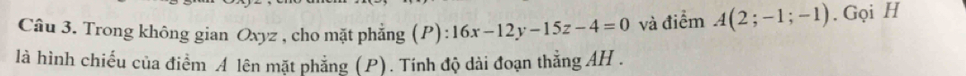 Trong không gian Oxyz , cho mặt phẳng  P ):16x-12y-15z-4=0 và điểm A(2;-1;-1). Gọi H 
là hình chiếu của điểm A lên mặt phẳng (P). Tính độ dài đoạn thẳng AH .