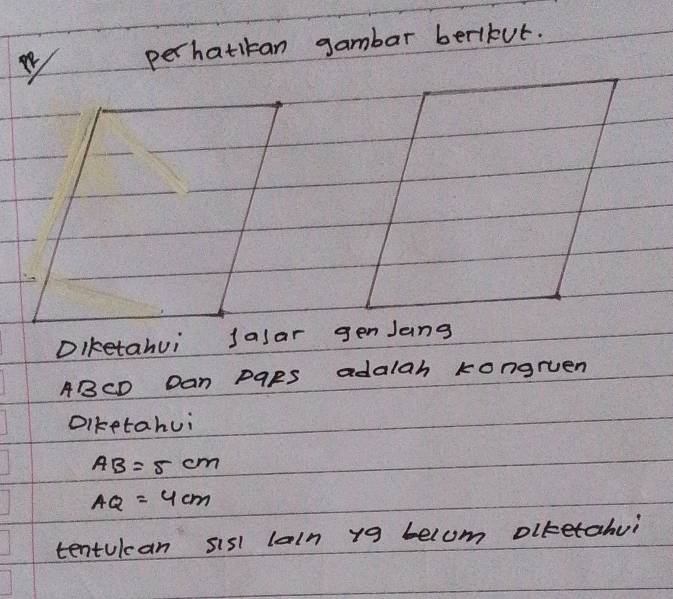 hatikan gambar berlkut. 
DIketahui Jasar g
ABCD Dan paRs adalah kongruen 
Diketahui
AB=5cm
AQ=4cm
tentulcan sisl laln yg belom olketahui