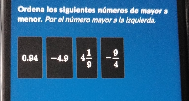 Ordena los siguientes números de mayor a
menor. Por el número mayor a la izquierda.
0.94 -4.9 4 1/9  - 9/4 