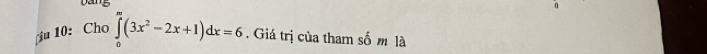 Dang 
u 10: Cho ∈tlimits _0^(m(3x^2)-2x+1)dx=6. Giá trị của tham số m là